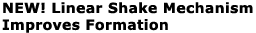 New! Linear Shake Mechanism Improves Formation